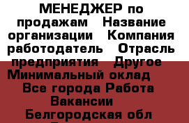 МЕНЕДЖЕР по продажам › Название организации ­ Компания-работодатель › Отрасль предприятия ­ Другое › Минимальный оклад ­ 1 - Все города Работа » Вакансии   . Белгородская обл.,Белгород г.